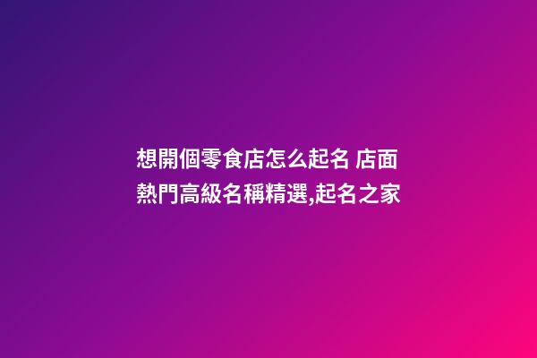 想開個零食店怎么起名 店面熱門高級名稱精選,起名之家